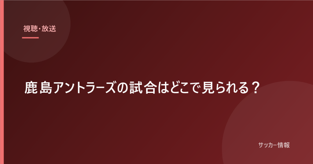 鹿島アントラーズの試合はどこで見られる？｜大会別の視聴方法【2026-27】