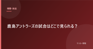 鹿島アントラーズの試合はどこで見られる？｜大会別の視聴方法【2026-27】