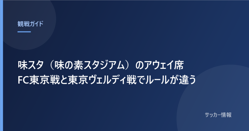 味スタ（味の素スタジアム）のアウェイ席 FC東京戦と東京ヴェルディ戦でルールが違う