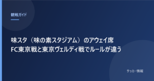 味スタ（味の素スタジアム）のアウェイ席 FC東京戦と東京ヴェルディ戦でルールが違う