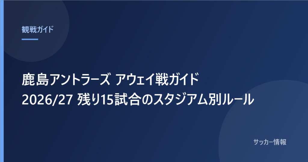 鹿島アントラーズ アウェイ戦ガイド 2026/27 残り15試合のスタジアム別ルール