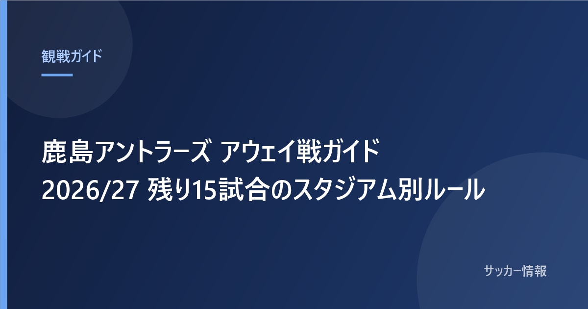 鹿島アントラーズ アウェイ戦ガイド 2026/27 残り15試合のスタジアム別ルール